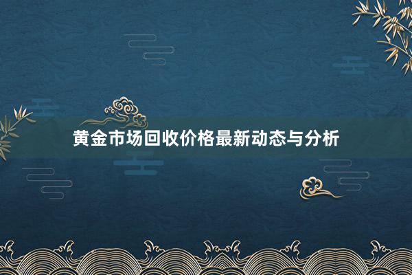 黄金市场回收价格最新动态与分析