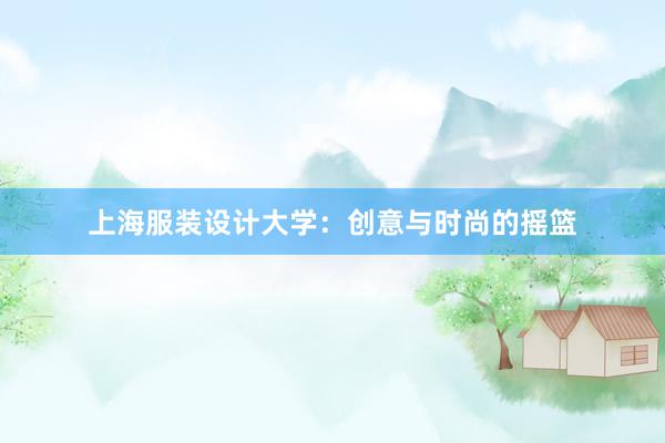 上海服装设计大学：创意与时尚的摇篮